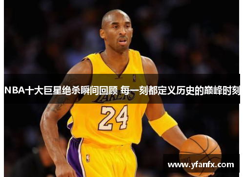 NBA十大巨星绝杀瞬间回顾 每一刻都定义历史的巅峰时刻